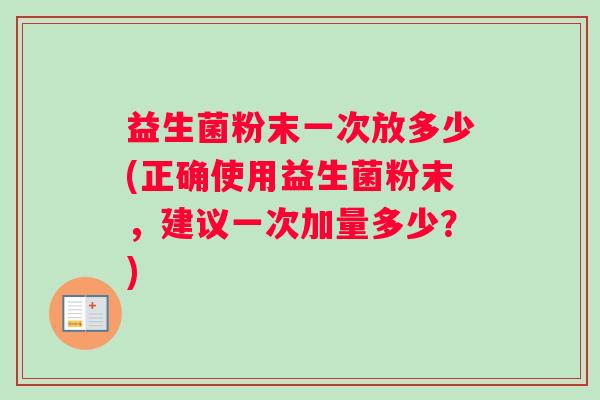 益生菌粉末一次放多少(正确使用益生菌粉末，建议一次加量多少？)