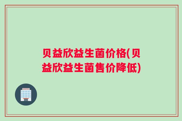 贝益欣益生菌价格(贝益欣益生菌售价降低)