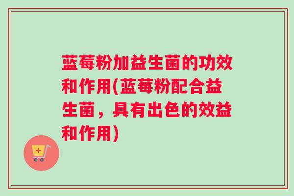 蓝莓粉加益生菌的功效和作用(蓝莓粉配合益生菌，具有出色的效益和作用)
