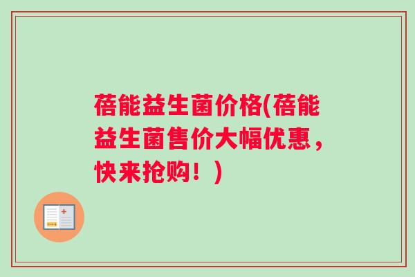 蓓能益生菌价格(蓓能益生菌售价大幅优惠，快来抢购！)