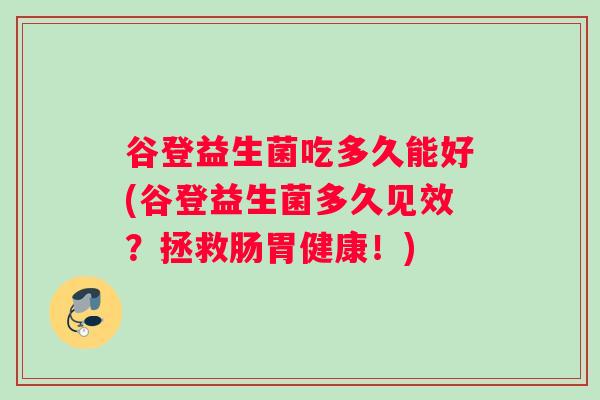 谷登益生菌吃多久能好(谷登益生菌多久见效？拯救肠胃健康！)