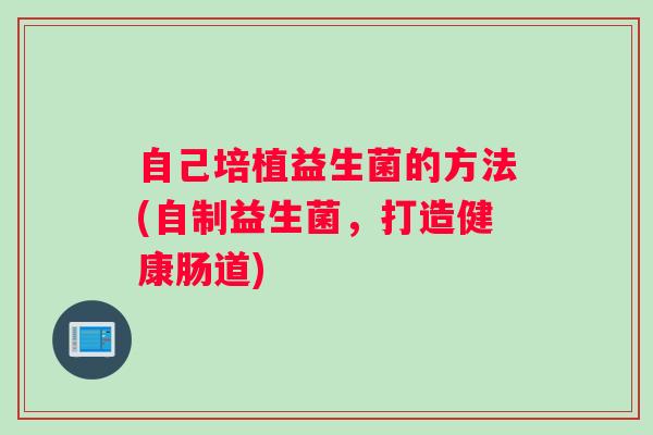 自己培植益生菌的方法(自制益生菌，打造健康肠道)