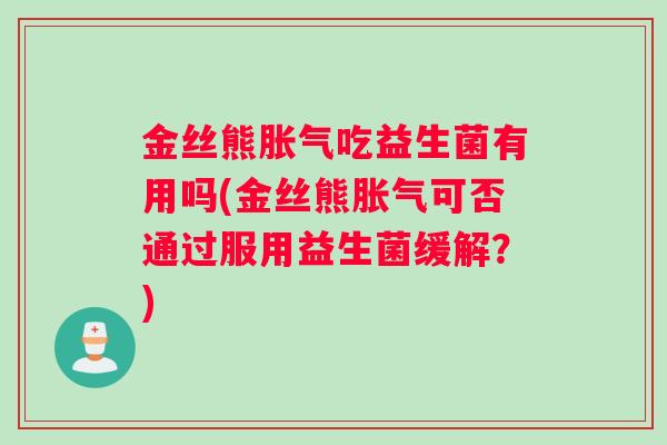 金丝熊胀气吃益生菌有用吗(金丝熊胀气可否通过服用益生菌缓解？)