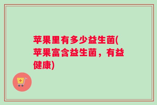 苹果里有多少益生菌(苹果富含益生菌，有益健康)