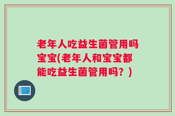老年人吃益生菌管用吗宝宝(老年人和宝宝都能吃益生菌管用吗？)