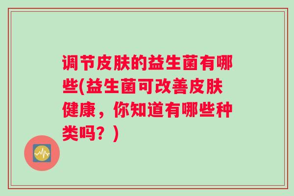 调节的益生菌有哪些(益生菌可改善健康，你知道有哪些种类吗？)