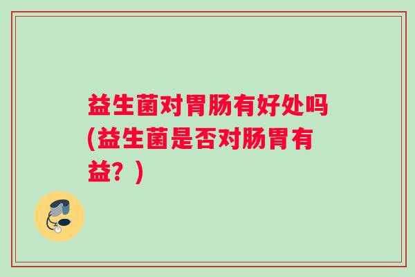 益生菌对有好处吗(益生菌是否对肠胃有益？)