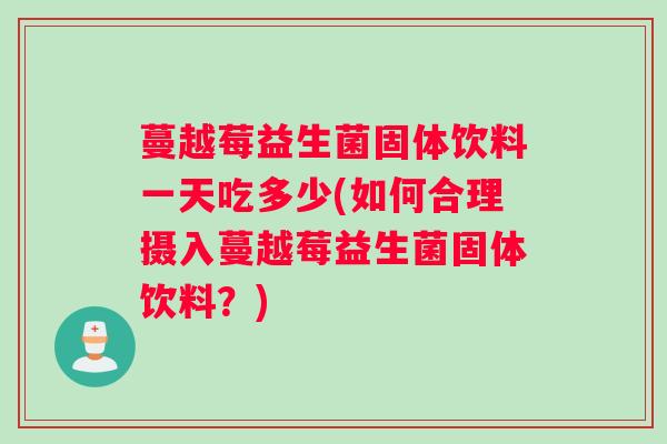 蔓越莓益生菌固体饮料一天吃多少(如何合理摄入蔓越莓益生菌固体饮料？)