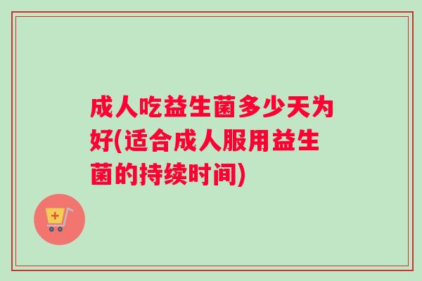 成人吃益生菌多少天为好(适合成人服用益生菌的持续时间)