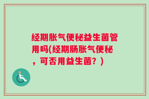 经期益生菌管用吗(经期肠，可否用益生菌？)