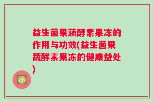 益生菌果蔬酵素果冻的作用与功效(益生菌果蔬酵素果冻的健康益处)