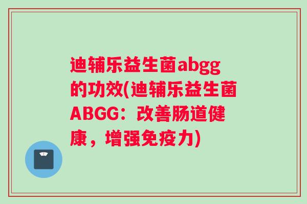 迪辅乐益生菌abgg的功效(迪辅乐益生菌ABGG:改善肠道健康,增强力) 迪辅乐益生菌abgg的功效(迪辅乐益生菌ABGG:改善肠道健康,增强力)