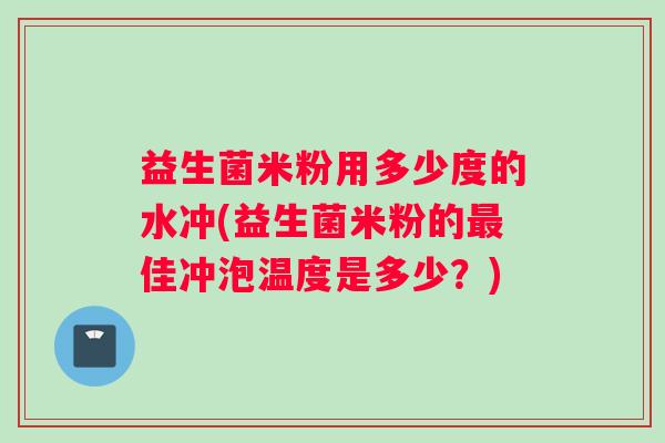 益生菌米粉用多少度的水冲(益生菌米粉的佳冲泡温度是多少?) 益生菌米粉用多少度的水冲(益生菌米粉的佳冲泡温度是多少?)