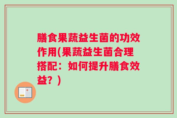 膳食果蔬益生菌的功效作用(果蔬益生菌合理搭配:如何提升膳食效益?) 膳食果蔬益生菌的功效作用(果蔬益生菌合理搭配:如何提升膳食效益?)