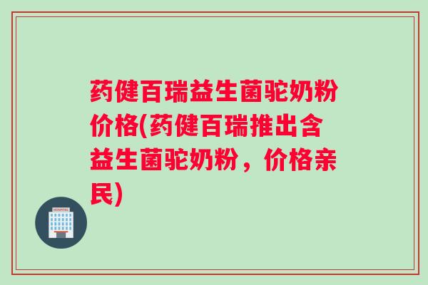 药健百瑞益生菌驼奶粉价格(药健百瑞推出含益生菌驼奶粉,价格亲民) 药健百瑞益生菌驼奶粉价格(药健百瑞推出含益生菌驼奶粉,价格亲民)