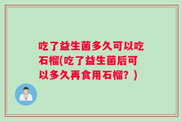 吃了益生菌多久可以吃石榴(吃了益生菌后可以多久再食用石榴？)