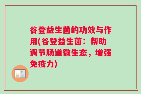 谷登益生菌的功效与作用(谷登益生菌：帮助调节肠道微生态，增强力)