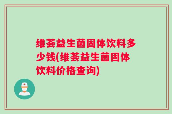 维荟益生菌固体饮料多少钱(维荟益生菌固体饮料价格查询)