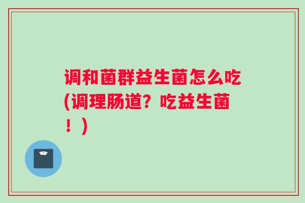 调和菌群益生菌怎么吃(调理肠道？吃益生菌！)