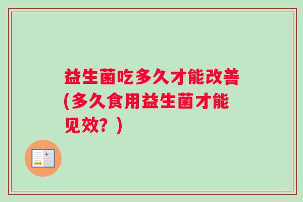益生菌吃多久才能改善(多久食用益生菌才能见效？)