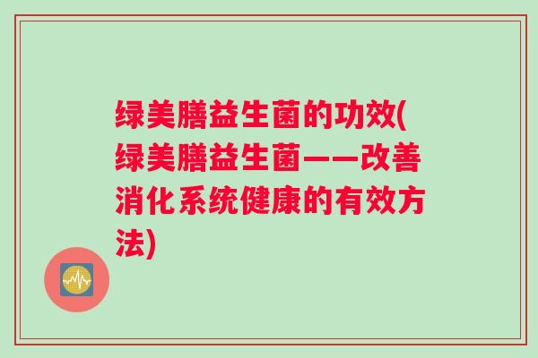 绿美膳益生菌的功效(绿美膳益生菌——改善消化系统健康的有效方法)