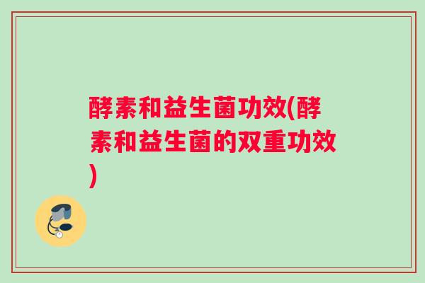 酵素和益生菌功效(酵素和益生菌的双重功效)