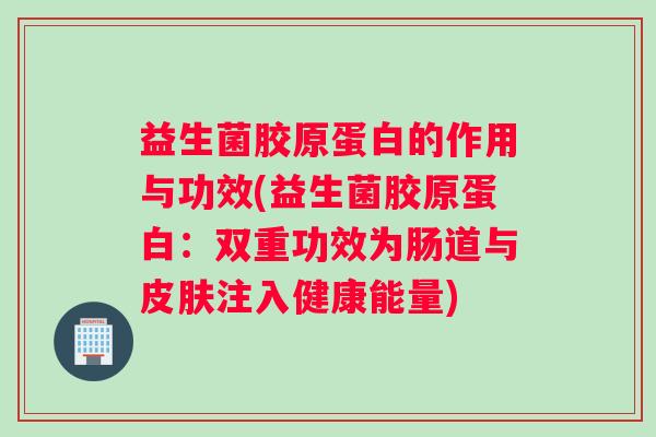 益生菌胶原蛋白的作用与功效(益生菌胶原蛋白：双重功效为肠道与皮肤注入健康能量)