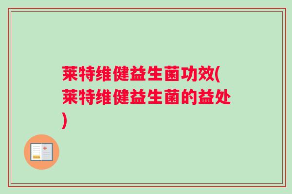 莱特维健益生菌功效(莱特维健益生菌的益处)