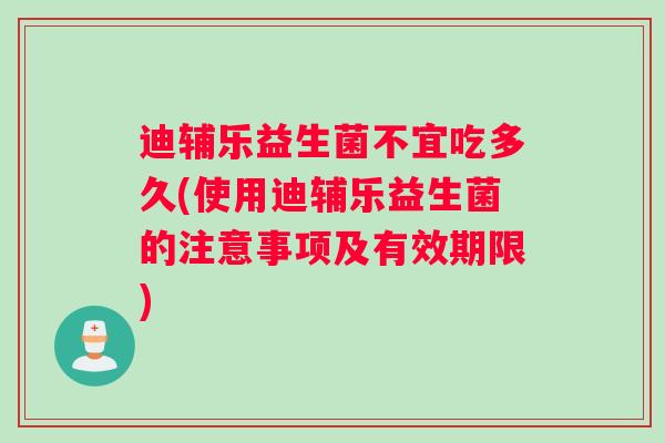 迪辅乐益生菌不宜吃多久(使用迪辅乐益生菌的注意事项及有效期限)