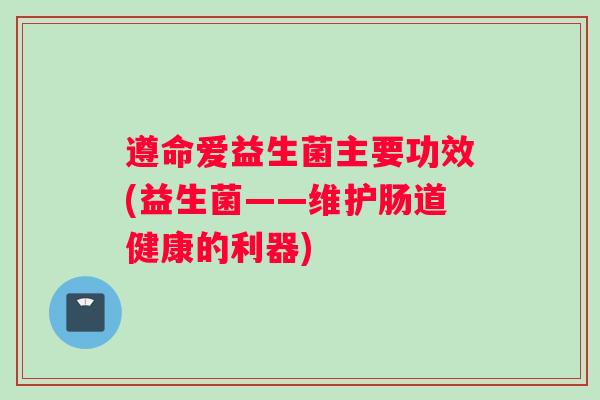 遵命爱益生菌主要功效(益生菌——维护肠道健康的利器)