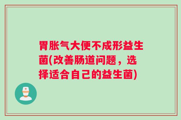 胃大便不成形益生菌(改善肠道问题，选择适合自己的益生菌)
