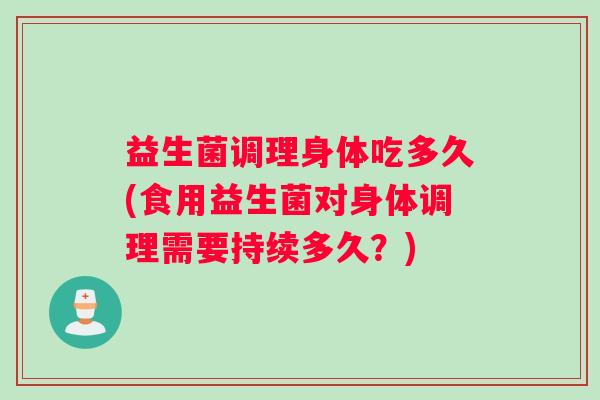 益生菌调理身体吃多久(食用益生菌对身体调理需要持续多久？)