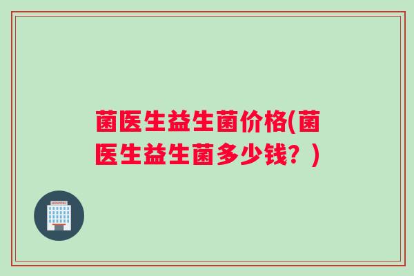 菌医生益生菌价格(菌医生益生菌多少钱？)