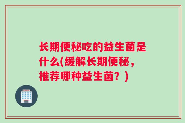 长期吃的益生菌是什么(缓解长期，推荐哪种益生菌？)