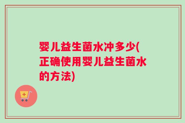 婴儿益生菌水冲多少(正确使用婴儿益生菌水的方法)