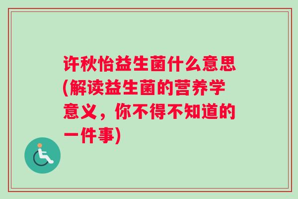 许秋怡益生菌什么意思(解读益生菌的营养学意义，你不得不知道的一件事)