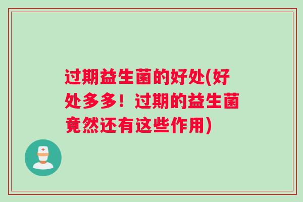 过期益生菌的好处(好处多多！过期的益生菌竟然还有这些作用)