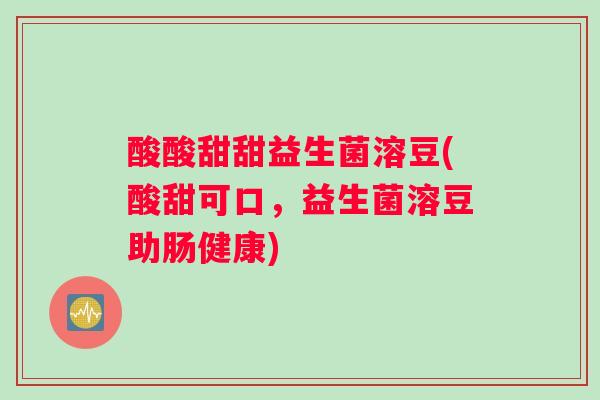 酸酸甜甜益生菌溶豆(酸甜可口，益生菌溶豆助肠健康)