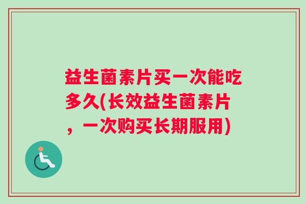 益生菌素片买一次能吃多久(长效益生菌素片,一次购买长期服用) 益生菌素片买一次能吃多久(长效益生菌素片,一次购买长期服用)