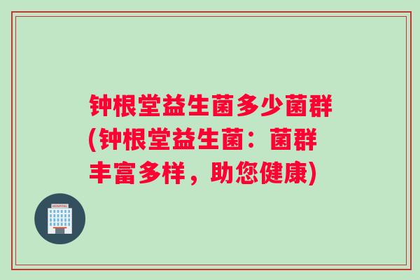 钟根堂益生菌多少菌群(钟根堂益生菌：菌群丰富多样，助您健康)