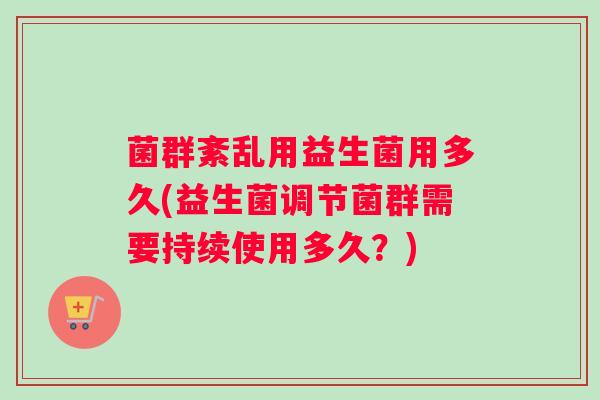 菌群紊乱用益生菌用多久(益生菌调节菌群需要持续使用多久?) 菌群紊乱用益生菌用多久(益生菌调节菌群需要持续使用多久?)