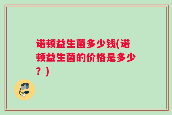 诺顿益生菌多少钱(诺顿益生菌的价格是多少？)