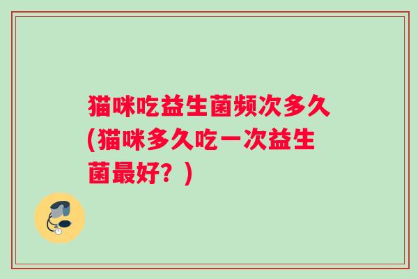 猫咪吃益生菌频次多久(猫咪多久吃一次益生菌最好？)
