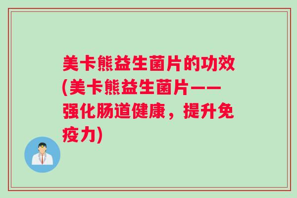 美卡熊益生菌片的功效(美卡熊益生菌片——强化肠道健康，提升免疫力)