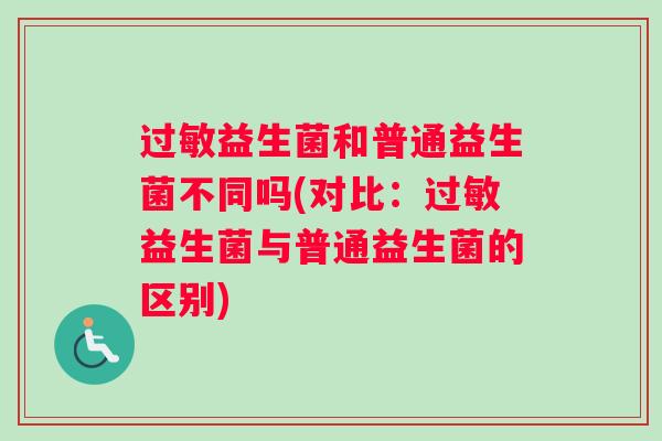 过敏益生菌和普通益生菌不同吗(对比：过敏益生菌与普通益生菌的区别)