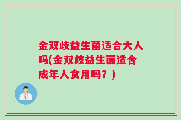 金双歧益生菌适合大人吗(金双歧益生菌适合成年人食用吗？)