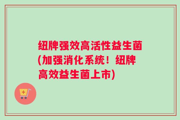 纽牌强效高活性益生菌(加强消化系统！纽牌高效益生菌上市)