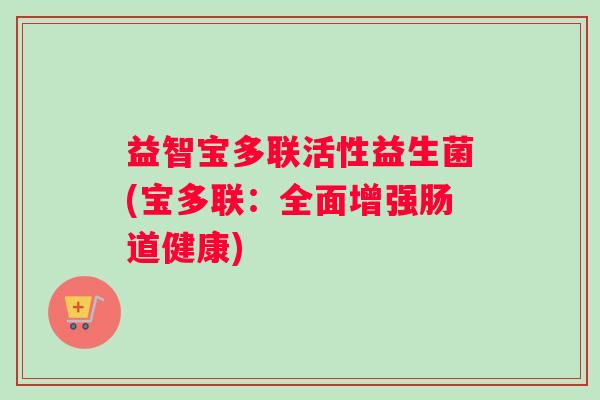 益智宝多联活性益生菌(宝多联：全面增强肠道健康)