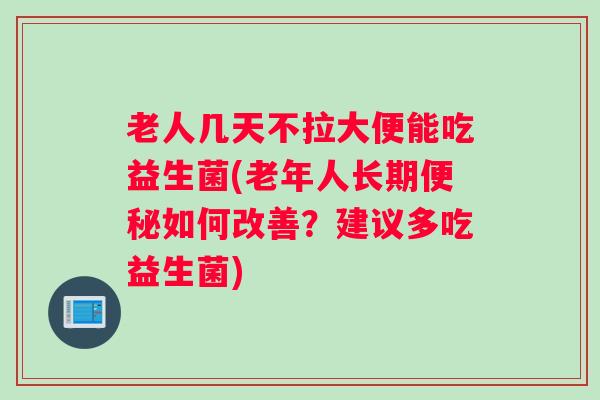 老人几天不拉大便能吃益生菌(老年人长期便秘如何改善？建议多吃益生菌)