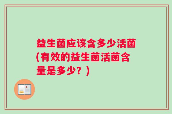 益生菌应该含多少活菌(有效的益生菌活菌含量是多少？)